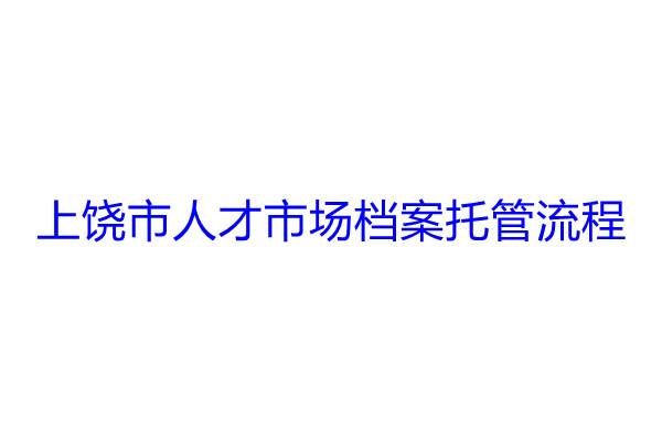 上饶市人才市场档案托管流程