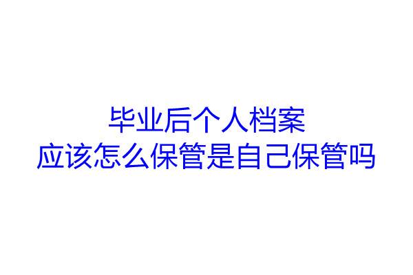 毕业后个人档案应该怎么保管是自己保管吗