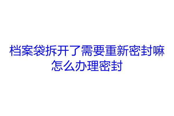 档案袋拆开了需要重新密封嘛，怎么办理密封