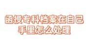 函授专科档案在自己手里怎么处理，可以放人才市场吗