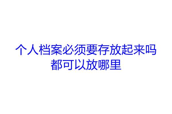 个人档案必须要存放起来吗，都可以放哪里