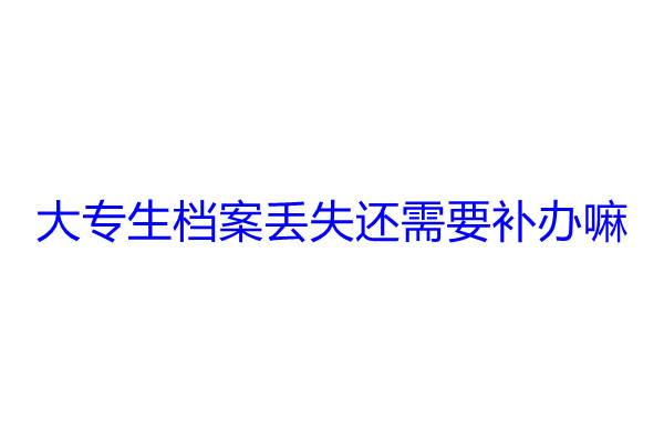 大专生档案丢失还需要补办嘛