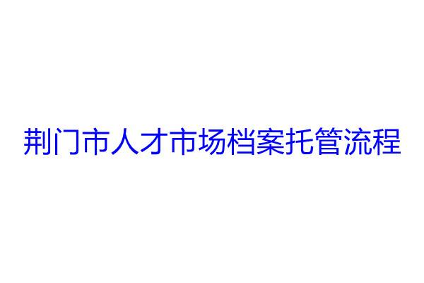 荆门市人才市场档案托管流程