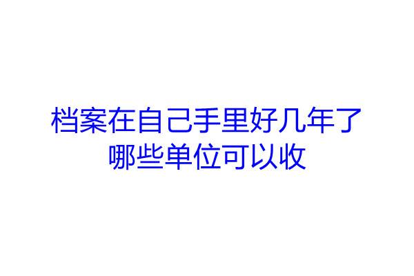 档案在自己手里好几年了，哪些单位可以收