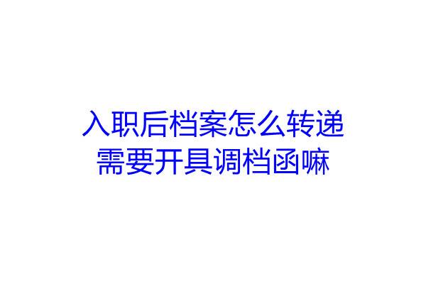 入职后档案怎么转递，需要开具调档函嘛