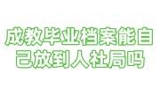 成教毕业档案能自己放到人社局吗，存放流程是什么
