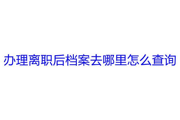办理离职后档案去哪里怎么查询