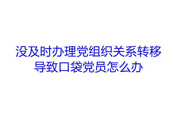 没及时办理党组织关系转移导致口袋党员怎么办