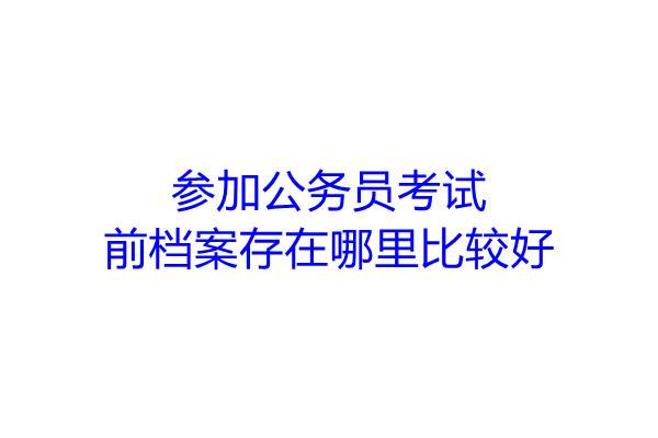 参加公务员考试前档案存在哪里比较好