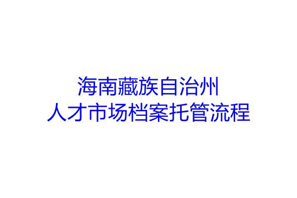 ‌海南藏族自治州人才市场档案托管流程