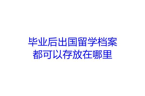 毕业后出国留学档案都可以存放在哪里