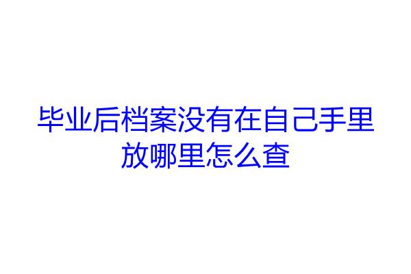 毕业后档案没有在自己手里，放哪里怎么查