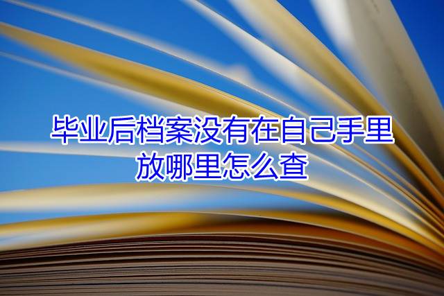 毕业后档案没有在自己手里，放哪里怎么查