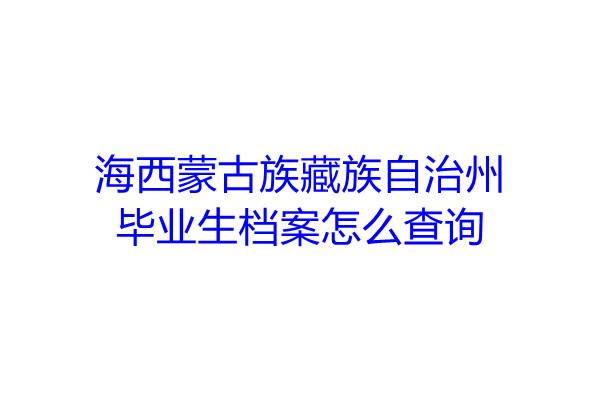 ‌海西蒙古族藏族自治州毕业生档案怎么查询