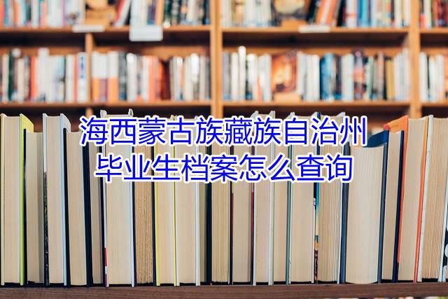 ‌海西蒙古族藏族自治州毕业生档案怎么查询