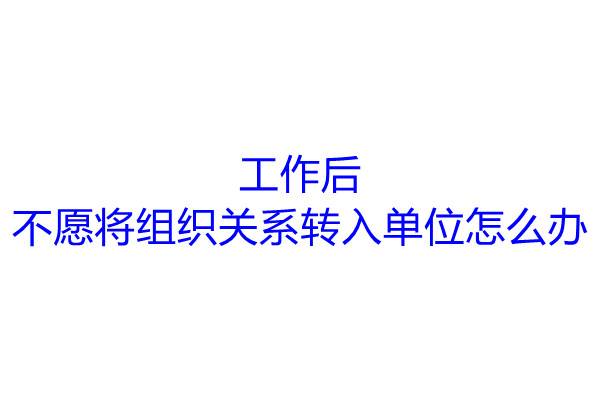 工作后不愿将组织关系转入单位怎么办？