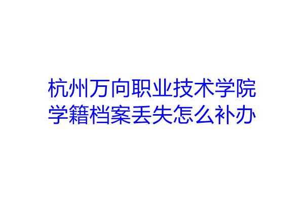 杭州万向职业技术学院学籍档案丢失怎么补办