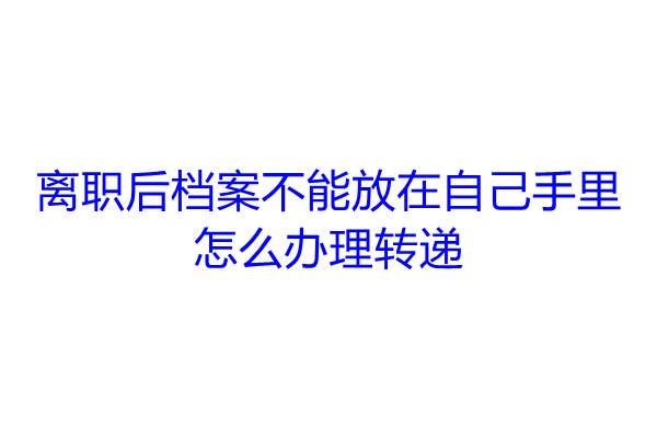 离职后档案不能放在自己手里，怎么办理转递