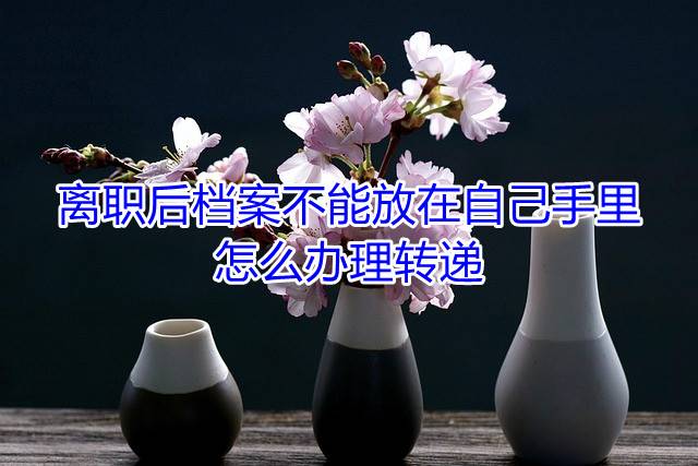 离职后档案不能放在自己手里，怎么办理转递