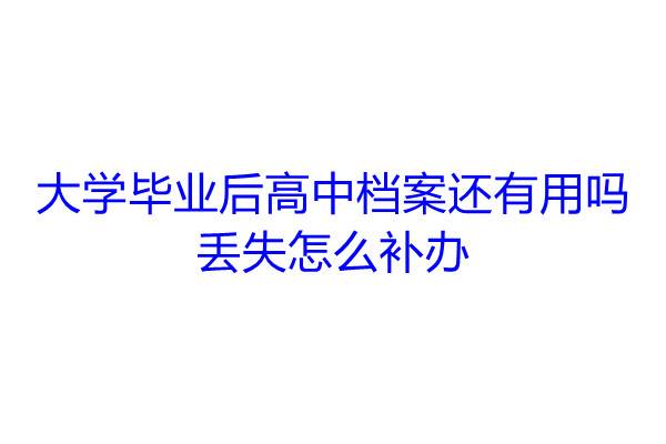 大学毕业后高中档案还有用吗，丢失怎么补办