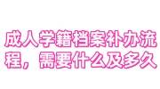 成人学籍档案补办流程，需要什么及多久