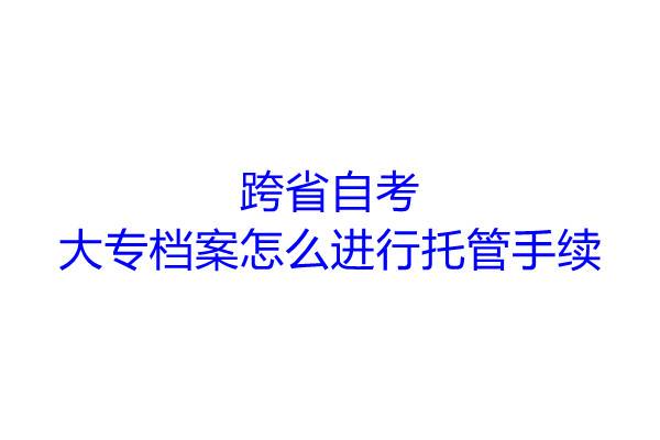 跨省自考大专档案怎么进行托管手续
