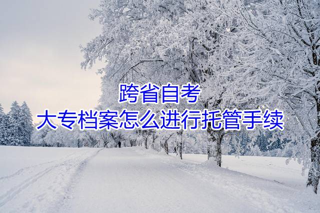 跨省自考大专档案怎么进行托管手续