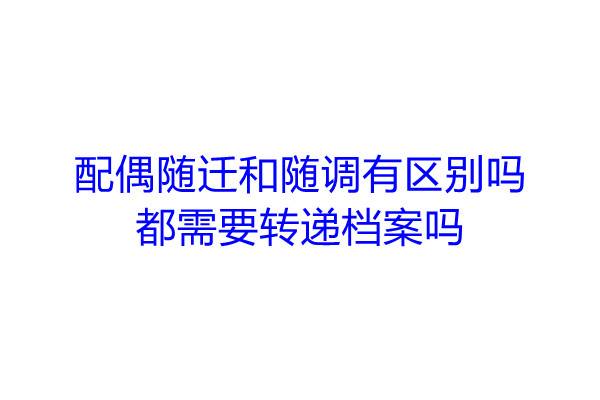 配偶随迁和随调有区别吗，都需要转递档案吗
