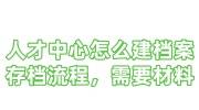 人才中心怎么建档案存档流程，需要什么材料