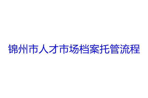 锦州市人才市场档案托管流程