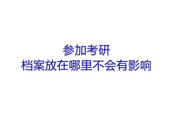参加考研档案放在哪里不会有影响