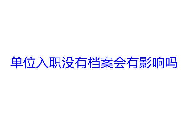 单位入职没有档案会有影响吗