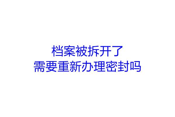 档案被拆开了需要重新办理密封吗