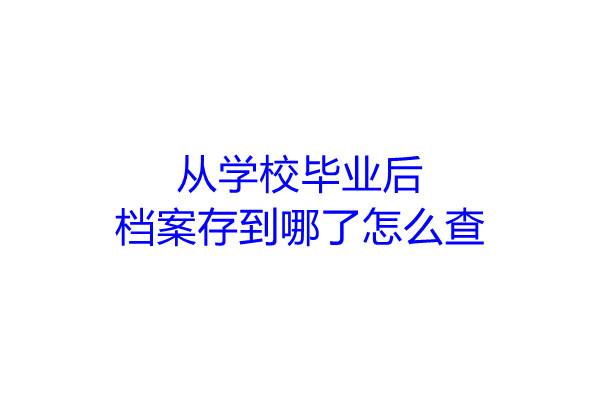 从学校毕业后档案存到哪了怎么查