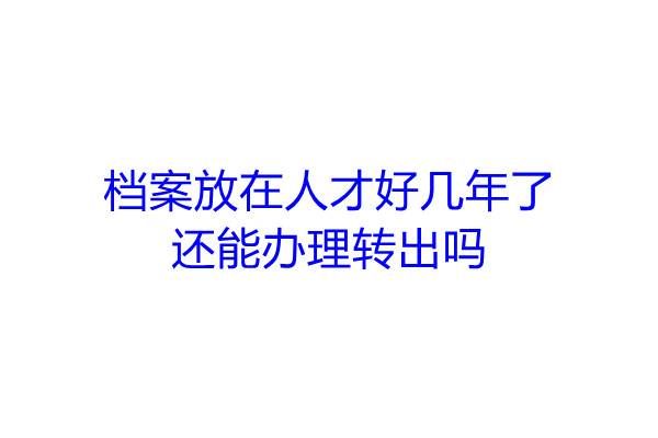 档案放在人才好几年了还能办理转出吗
