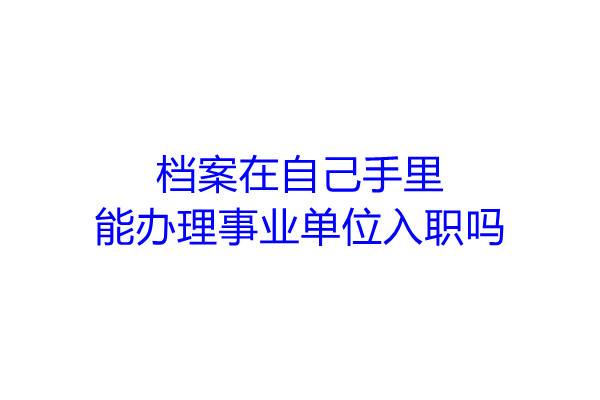 档案在自己手里能办理事业单位入职吗