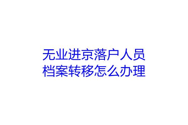 无业进京落户人员档案转移怎么办理