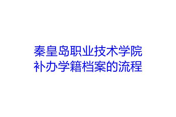 秦皇岛职业技术学院补办学籍档案的流程