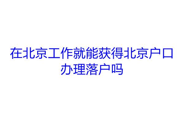 在北京工作就能获得北京户口，办理落户吗