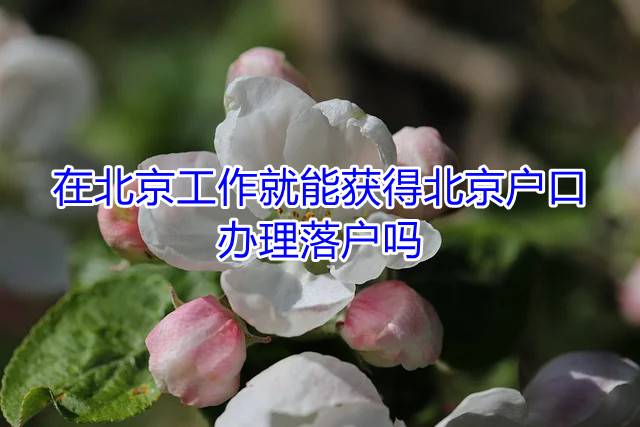 在北京工作就能获得北京户口，办理落户吗