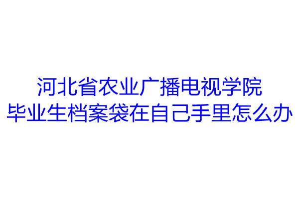 河北省农业广播电视学院毕业生档案袋在自己手里怎么办