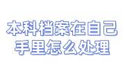 本科档案在自己手里怎么处理，要和专科研究生档案在一起吗