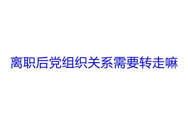 离职后党组织关系需要转走嘛