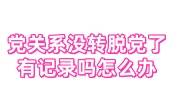 党关系没转，脱党了有记录吗怎么办