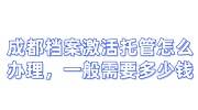 成都档案激活托管怎么办理，一般需要多少钱
