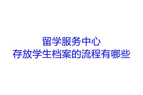 留学服务中心存放学生档案的流程有哪些