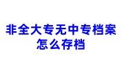 非全大专无中专档案怎么存档