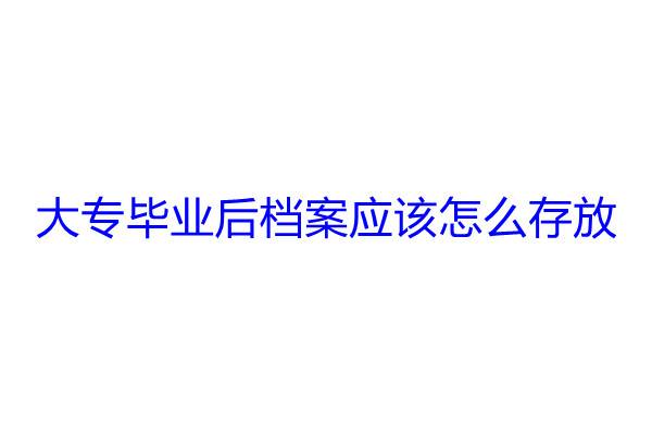 大专毕业后档案应该怎么存放