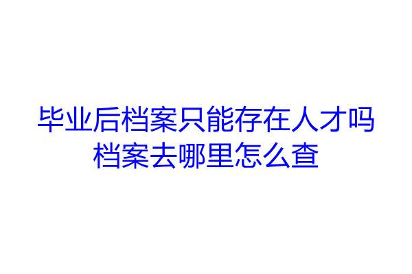 毕业后档案只能存在人才吗，档案去哪里怎么查