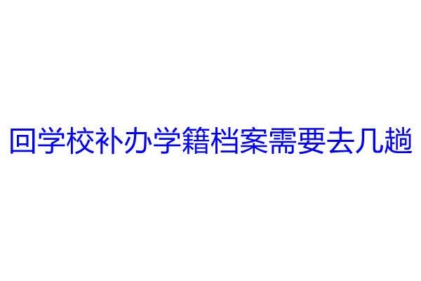 回学校补办学籍档案需要去几趟